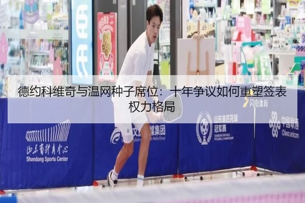 德约科维奇与温网种子席位：十年争议如何重塑签表权力格局